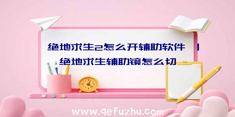 「绝地求生2怎么开辅助软件」|绝地求生辅助镜怎么切